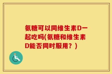 氨糖可以同维生素D一起吃吗(氨糖和维生素D能否同时服用？)