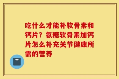 吃什么才能补软骨素和钙片？氨糖软骨素加钙片怎么补充关节健康所需的营养