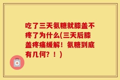吃了三天氨糖就膝盖不疼了为什么(三天后膝盖疼痛缓解！氨糖到底有几何？！)