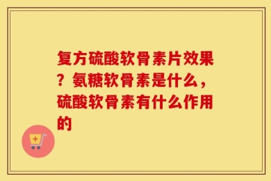 复方硫酸软骨素片效果？氨糖软骨素是什么，硫酸软骨素有什么作用的