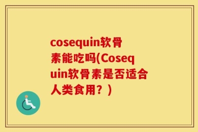 cosequin软骨素能吃吗(Cosequin软骨素是否适合人类食用？)