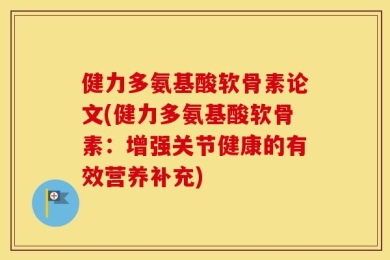 健力多氨基酸软骨素论文(健力多氨基酸软骨素：增强关节健康的有效营养补充)