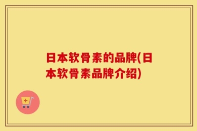 日本软骨素的品牌(日本软骨素品牌介绍)