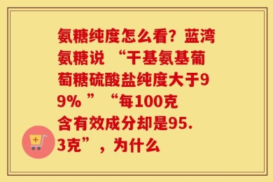 氨糖纯度怎么看？蓝湾氨糖说 “干基氨基葡萄糖硫酸盐纯度大于99% ”“每100克含有效成分却是95.3克”，为什么