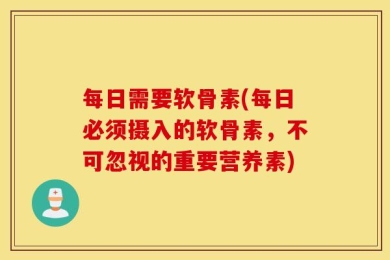 每日需要软骨素(每日必须摄入的软骨素，不可忽视的重要营养素)