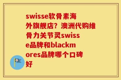 swisse软骨素海外旗舰店？澳洲代购维骨力关节灵swisse品牌和blackmores品牌哪个口碑好