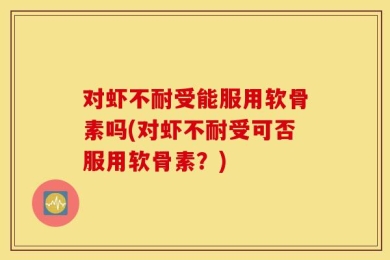 对虾不耐受能服用软骨素吗(对虾不耐受可否服用软骨素？)