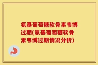 氨基葡萄糖软骨素韦博过期(氨基葡萄糖软骨素韦博过期情况分析)