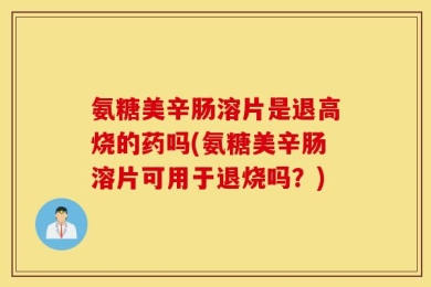 氨糖美辛肠溶片是退高烧的药吗(氨糖美辛肠溶片可用于退烧吗？)