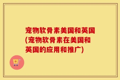 宠物软骨素美国和英国(宠物软骨素在美国和英国的应用和推广)