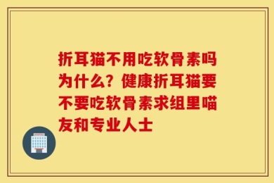 折耳猫不用吃软骨素吗为什么？健康折耳猫要不要吃软骨素求组里喵友和专业人士