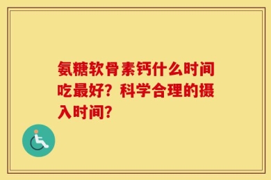 氨糖软骨素钙什么时间吃最好？科学合理的摄入时间？