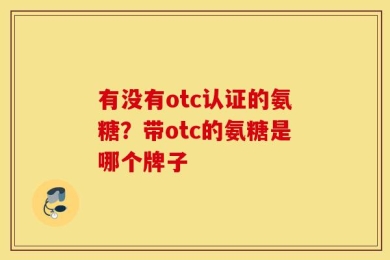 有没有otc认证的氨糖？带otc的氨糖是哪个牌子