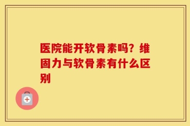 医院能开软骨素吗？维固力与软骨素有什么区别