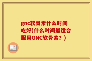 gnc软骨素什么时间吃好(什么时间最适合服用GNC软骨素？)
