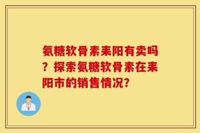 氨糖软骨素耒阳有卖吗？探索氨糖软骨素在耒阳市的销售情况？