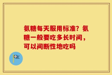 氨糖每天服用标准？氨糖一般要吃多长时间，可以间断性地吃吗