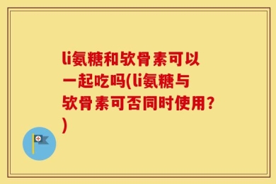 li氨糖和欤骨素可以一起吃吗(li氨糖与欤骨素可否同时使用？)