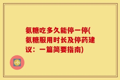 氨糖吃多久能停一停(氨糖服用时长及停药建议：一篇简要指南)