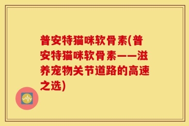 普安特猫咪软骨素(普安特猫咪软骨素——滋养宠物关节道路的高速之选)