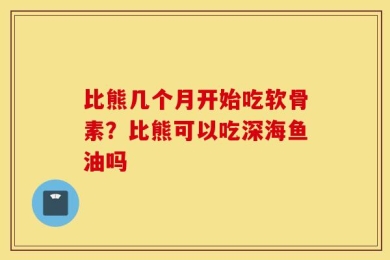 比熊几个月开始吃软骨素？比熊可以吃深海鱼油吗