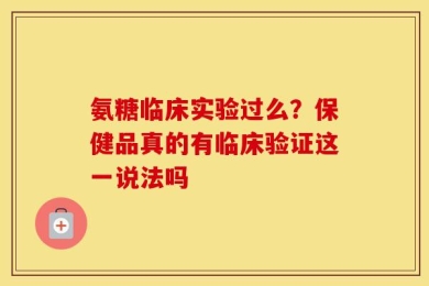 氨糖临床实验过么？保健品真的有临床验证这一说法吗