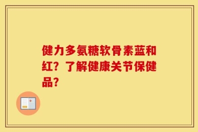 健力多氨糖软骨素蓝和红？了解健康关节保健品？