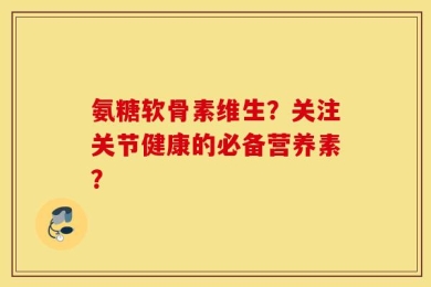氨糖软骨素维生？关注关节健康的必备营养素？