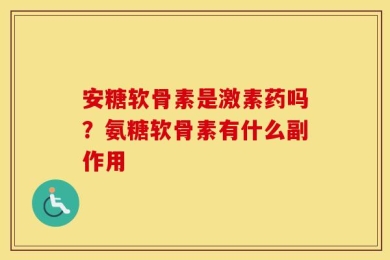 安糖软骨素是激素药吗？氨糖软骨素有什么副作用