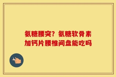 氨糖腰突？氨糖软骨素加钙片腰椎间盘能吃吗