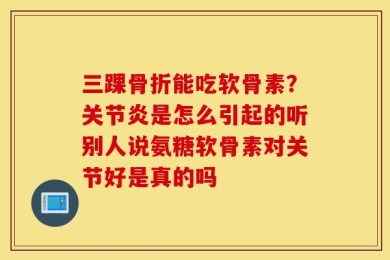 三踝骨折能吃软骨素？关节炎是怎么引起的听别人说氨糖软骨素对关节好是真的吗