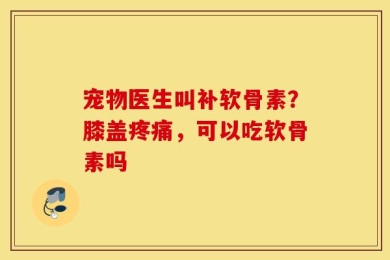 宠物医生叫补软骨素？膝盖疼痛，可以吃软骨素吗