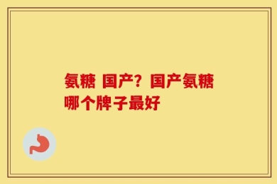 氨糖 国产？国产氨糖哪个牌子最好