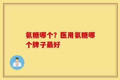 氨糖哪个？医用氨糖哪个牌子最好
