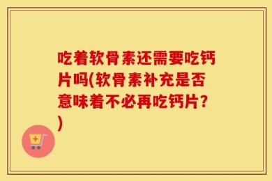 吃着软骨素还需要吃钙片吗(软骨素补充是否意味着不必再吃钙片？)