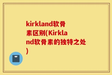 kirkland软骨素区别(Kirkland软骨素的独特之处)