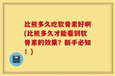 比熊多久吃软骨素好啊(比熊多久才能看到软骨素的效果？新手必知！)
