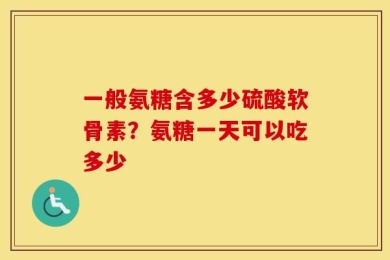 一般氨糖含多少硫酸软骨素？氨糖一天可以吃多少