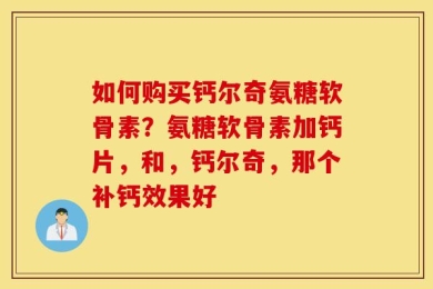 如何购买钙尔奇氨糖软骨素？氨糖软骨素加钙片，和，钙尔奇，那个补钙效果好