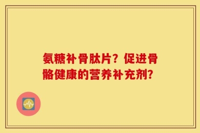 氨糖补骨肽片？促进骨骼健康的营养补充剂？