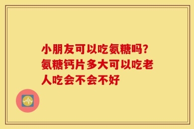小朋友可以吃氨糖吗？氨糖钙片多大可以吃老人吃会不会不好