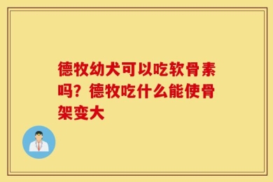 德牧幼犬可以吃软骨素吗？德牧吃什么能使骨架变大