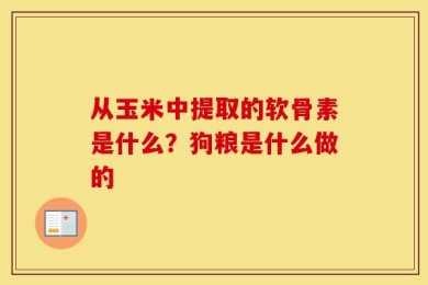 从玉米中提取的软骨素是什么？狗粮是什么做的