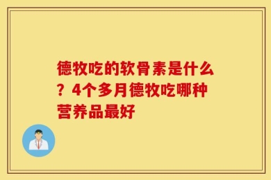 德牧吃的软骨素是什么？4个多月德牧吃哪种营养品最好