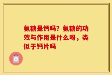 氨糖是钙吗？氨糖的功效与作用是什么呀，类似于钙片吗