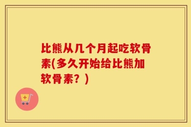 比熊从几个月起吃软骨素(多久开始给比熊加软骨素？)