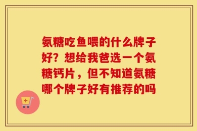 氨糖吃鱼喂的什么牌子好？想给我爸选一个氨糖钙片，但不知道氨糖哪个牌子好有推荐的吗