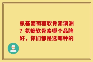 氨基葡萄糖软骨素澳洲？氨糖软骨素哪个品牌好，你们都是选哪种的