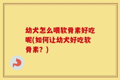 幼犬怎么喂软骨素好吃呢(如何让幼犬好吃软骨素？)