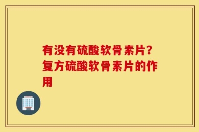 有没有硫酸软骨素片？复方硫酸软骨素片的作用